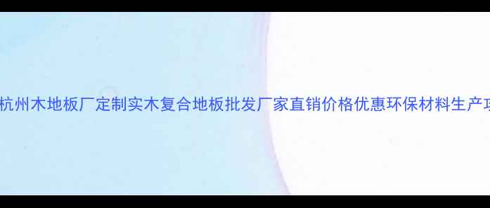 图片 浙江杭州木地板厂定制实木复合地板批发厂家直销价格优惠环保材料生产攻略1