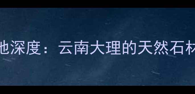 图片 浪淘沙大理石产地深度：云南大理的天然石材传奇与选购指南
