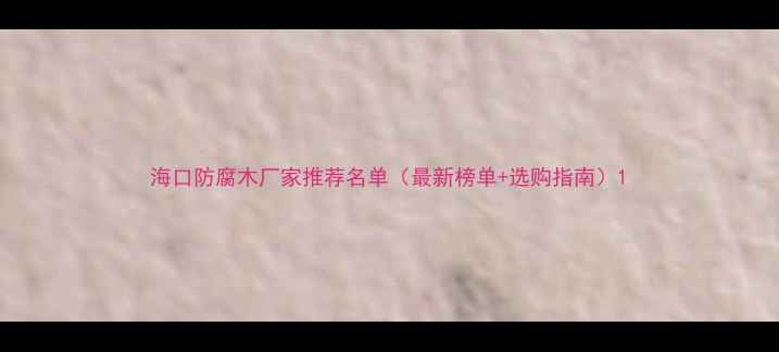 图片 海口防腐木厂家推荐名单（最新榜单+选购指南）1