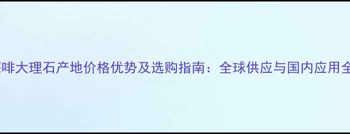 图片 深啡大理石产地价格优势及选购指南：全球供应与国内应用全1
