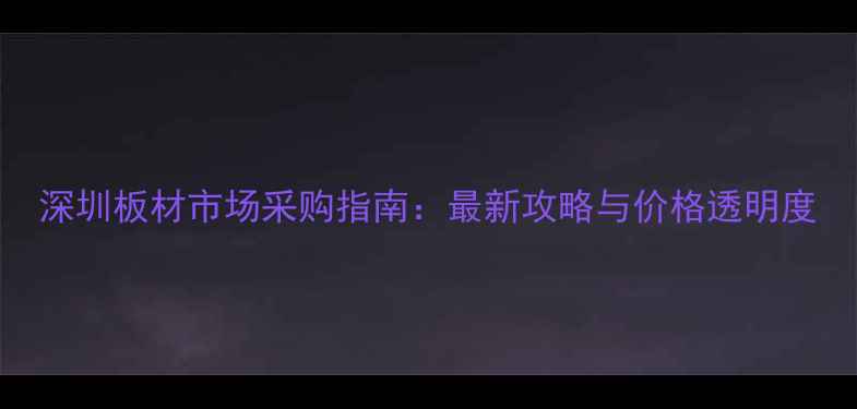图片 深圳板材市场采购指南：最新攻略与价格透明度