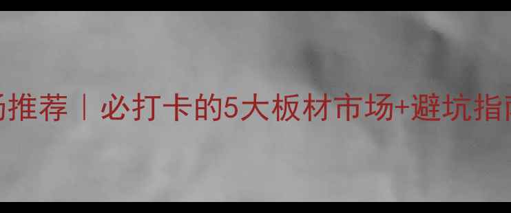 图片 深圳板材批发市场推荐｜必打卡的5大板材市场+避坑指南（附交通攻略）