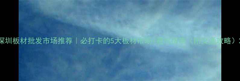 图片 深圳板材批发市场推荐｜必打卡的5大板材市场+避坑指南（附交通攻略）2