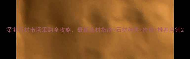 图片 深圳石材市场采购全攻略：最新选材指南+石材种类+价格+推荐店铺2