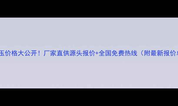 图片 清水玉价格大公开！厂家直供源头报价+全国免费热线（附最新报价单）1