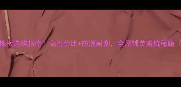 图片 渐江圣心复合地板选购指南！高性价比+防潮耐刮，全屋铺装避坑秘籍（附实测数据）