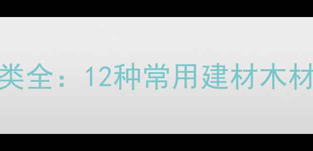 图片 湖北优质木材种类全：12种常用建材木材特性及选购指南
