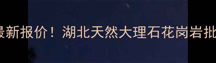 图片 湖北石材出厂价最新报价！湖北天然大理石花岗岩批发多少钱一吨？1