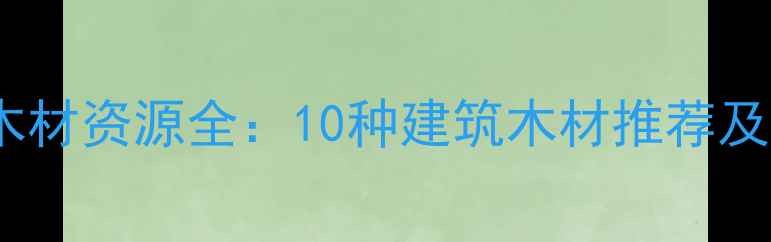 图片 湖南优质木材资源全：10种建筑木材推荐及选购指南2