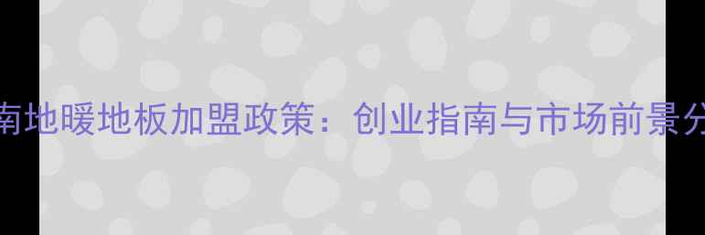 图片 湖南地暖地板加盟政策：创业指南与市场前景分析