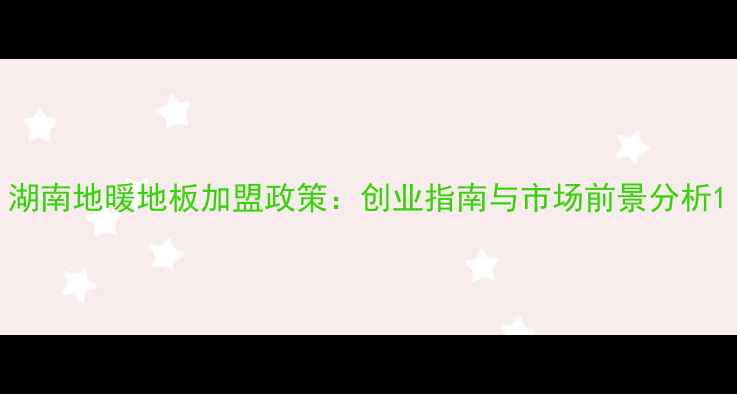 图片 湖南地暖地板加盟政策：创业指南与市场前景分析1