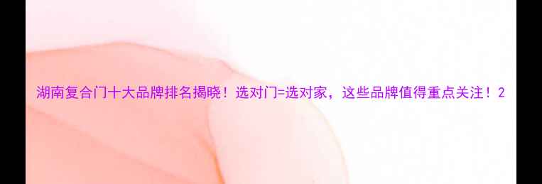 图片 湖南复合门十大品牌排名揭晓！选对门=选对家，这些品牌值得重点关注！2