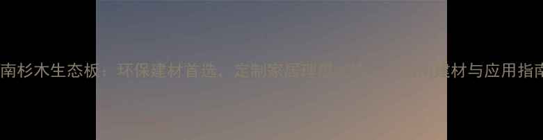 图片 湖南杉木生态板：环保建材首选，定制家居理想之选——湖南建材与应用指南1