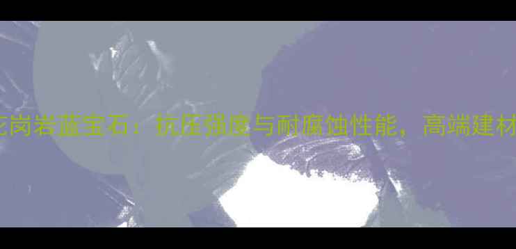 图片 湖南花岗岩蓝宝石：抗压强度与耐腐蚀性能，高端建材首选1