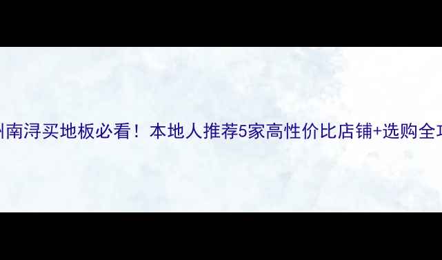 图片 湖州南浔买地板必看！本地人推荐5家高性价比店铺+选购全攻略