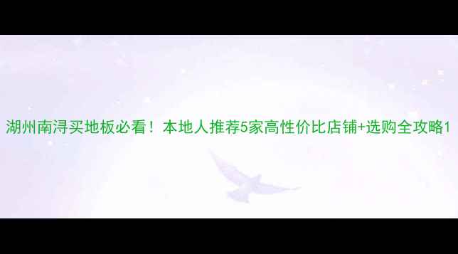 图片 湖州南浔买地板必看！本地人推荐5家高性价比店铺+选购全攻略1