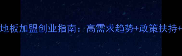 图片 湖州强化地板加盟创业指南：高需求趋势+政策扶持+成功案例