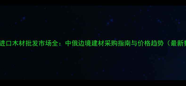 图片 满洲里进口木材批发市场全：中俄边境建材采购指南与价格趋势（最新数据）2