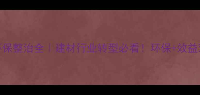 图片 漳浦石材环保整治全｜建材行业转型必看！环保+效益双提升攻略