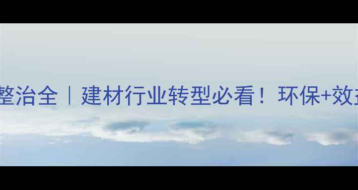 图片 漳浦石材环保整治全｜建材行业转型必看！环保+效益双提升攻略1