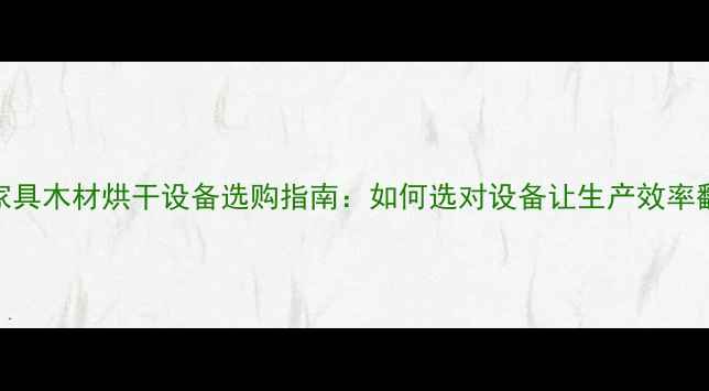 图片 潮州家具木材烘干设备选购指南：如何选对设备让生产效率翻倍？