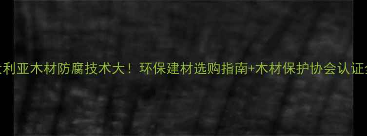 图片 澳大利亚木材防腐技术大！环保建材选购指南+木材保护协会认证全🌿