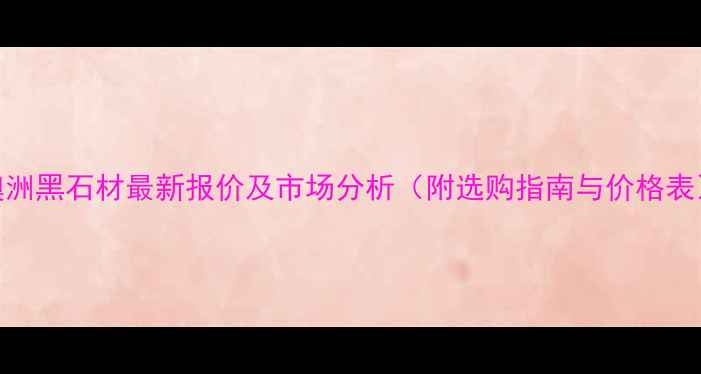 图片 澳洲黑石材最新报价及市场分析（附选购指南与价格表）