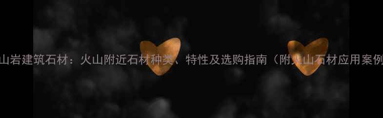 图片 火山岩建筑石材：火山附近石材种类、特性及选购指南（附火山石材应用案例）