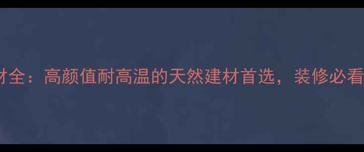 图片 火烧岩石材全：高颜值耐高温的天然建材首选，装修必看选购指南2
