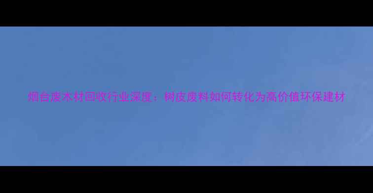 图片 烟台废木材回收行业深度：树皮废料如何转化为高价值环保建材