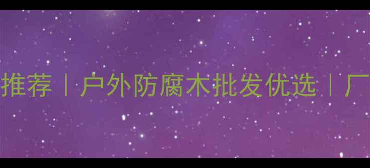 图片 烟台防腐木厂家推荐｜户外防腐木批发优选｜厂家直供省心攻略