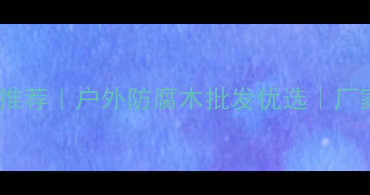 图片 烟台防腐木厂家推荐｜户外防腐木批发优选｜厂家直供省心攻略1
