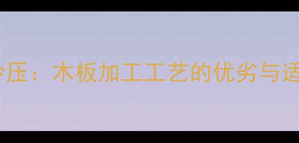 图片 热压VS冷压：木板加工工艺的优劣与适用场景2