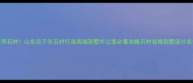 图片 爆款商用石材！山东店子灰石材打造高端别墅外立面必看攻略石材装修别墅设计装修灵感