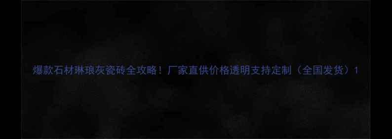 图片 爆款石材琳琅灰瓷砖全攻略！厂家直供价格透明支持定制（全国发货）1