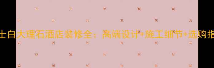 图片 爵士白大理石酒店装修全：高端设计+施工细节+选购指南