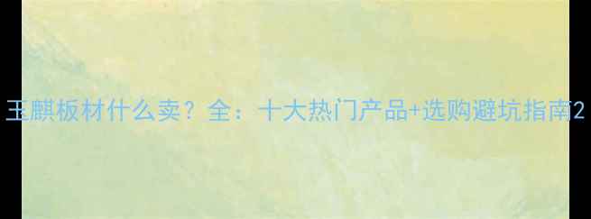 图片 玉麒板材什么卖？全：十大热门产品+选购避坑指南2