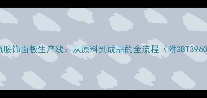 图片 环保三聚氰胺饰面板生产线：从原料到成品的全流程（附GBT39600-标准）2