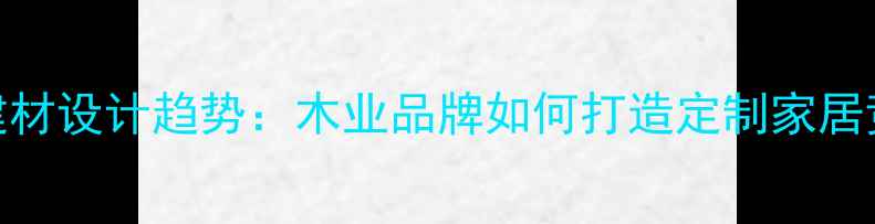 图片 环保建材设计趋势：木业品牌如何打造定制家居竞争力