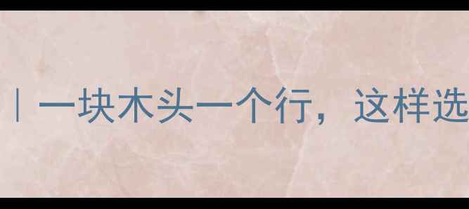 图片 环保建材选购指南｜一块木头一个行，这样选才能省心又省钱！