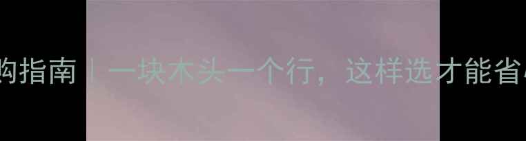 图片 环保建材选购指南｜一块木头一个行，这样选才能省心又省钱！1