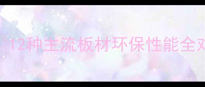 图片 环保板材选购指南：12种主流板材环保性能全对比（附选购技巧）