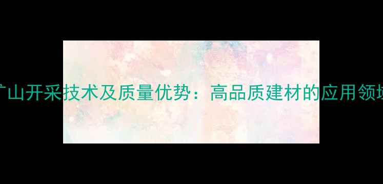 图片 珍珠花岗岩矿山开采技术及质量优势：高品质建材的应用领域与行业前景