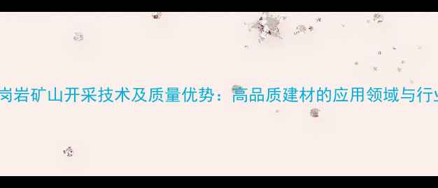 图片 珍珠花岗岩矿山开采技术及质量优势：高品质建材的应用领域与行业前景1