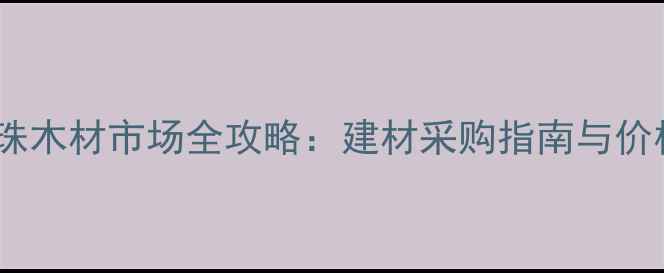 图片 珠江鱼珠木材市场全攻略：建材采购指南与价格趋势1
