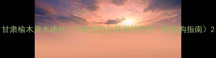 图片 甘肃榆木原木建材：价格优势与环保特性全（附选购指南）2