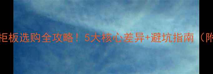 图片 生态板vs橱柜板选购全攻略！5大核心差异+避坑指南（附实测数据）