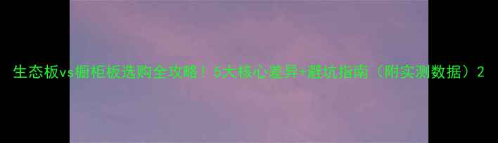 图片 生态板vs橱柜板选购全攻略！5大核心差异+避坑指南（附实测数据）2