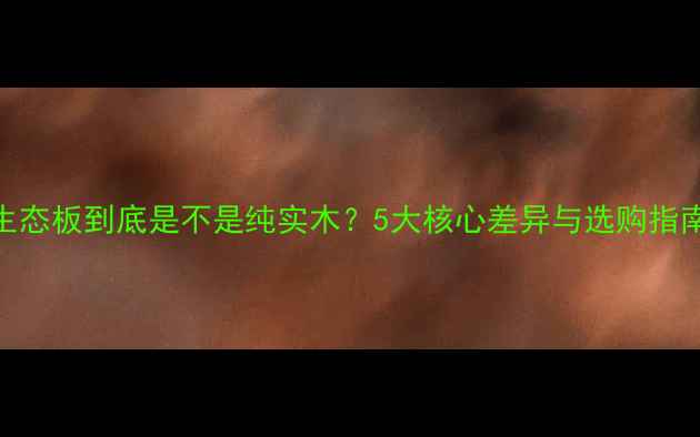 图片 生态板到底是不是纯实木？5大核心差异与选购指南