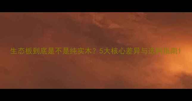 图片 生态板到底是不是纯实木？5大核心差异与选购指南1